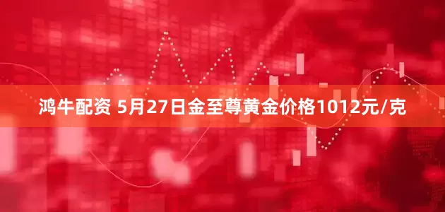 鸿牛配资 5月27日金至尊黄金价格1012元/克