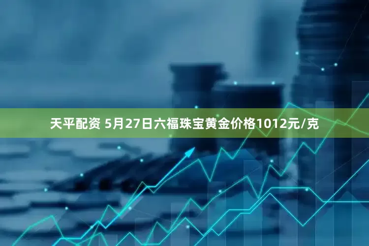 天平配资 5月27日六福珠宝黄金价格1012元/克