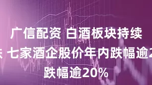 广信配资 白酒板块持续下跌 七家酒企股价年内跌幅逾20%
