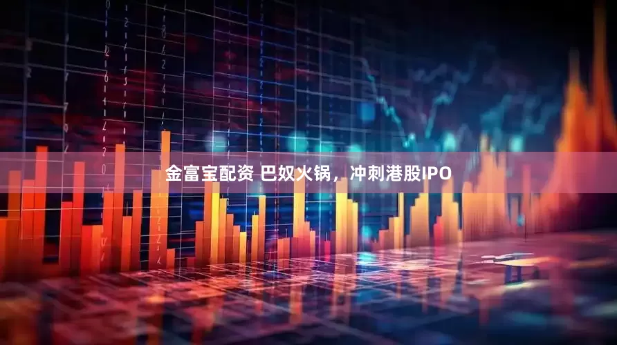 金富宝配资 巴奴火锅，冲刺港股IPO