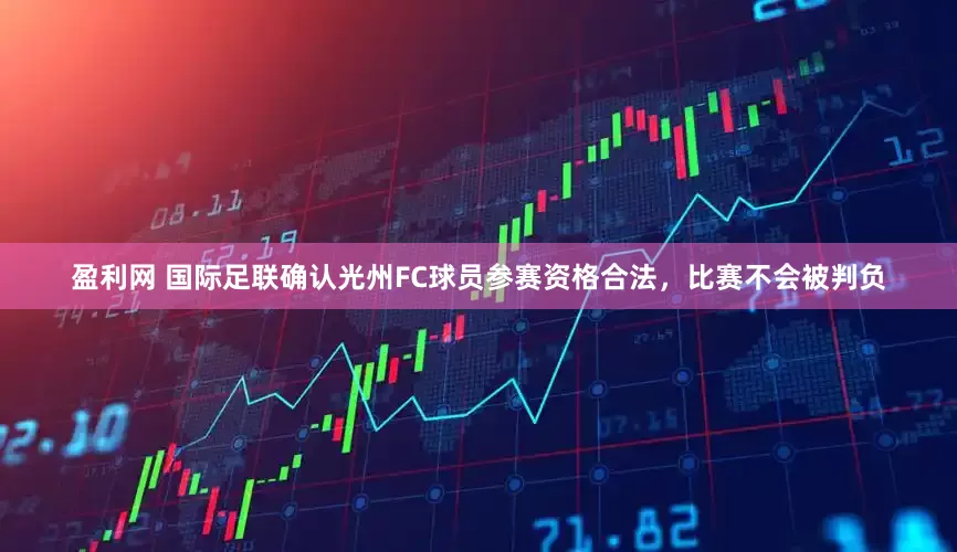 盈利网 国际足联确认光州FC球员参赛资格合法，比赛不会被判负