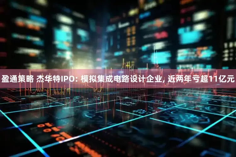 盈通策略 杰华特IPO: 模拟集成电路设计企业, 近两年亏超11亿元