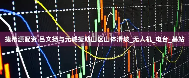 捷希源配资 吕文扬与元诚援助山区山体滑坡_无人机_电台_基站