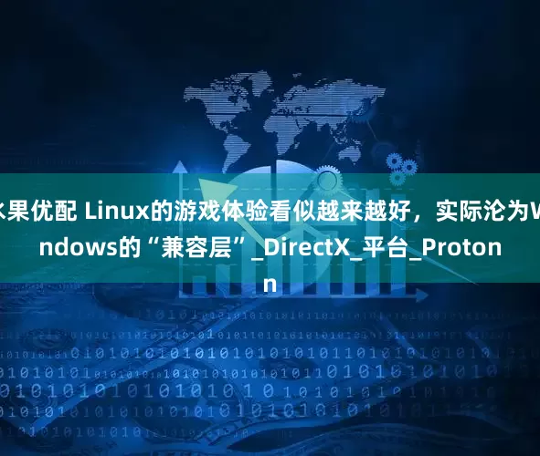 水果优配 Linux的游戏体验看似越来越好，实际沦为Windows的“兼容层”_DirectX_平台_Proton