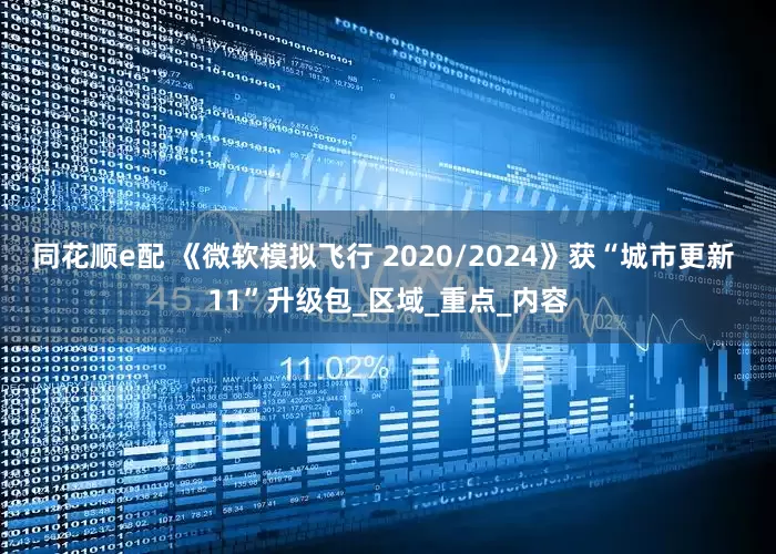 同花顺e配 《微软模拟飞行 2020/2024》获“城市更新 11”升级包_区域_重点_内容