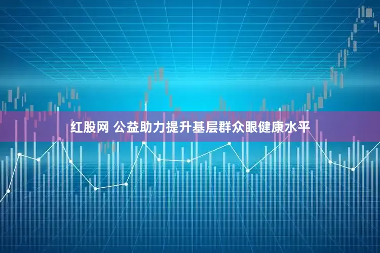 红股网 公益助力提升基层群众眼健康水平