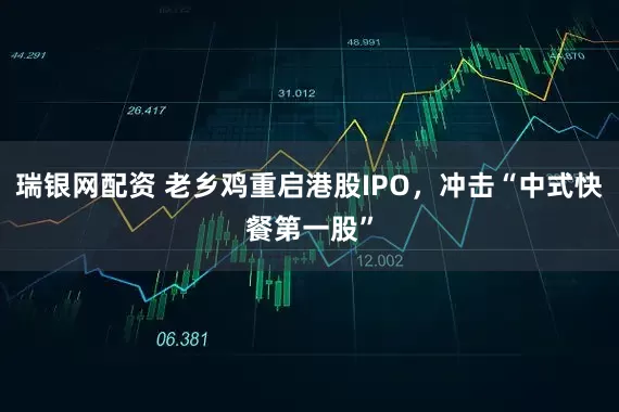 瑞银网配资 老乡鸡重启港股IPO，冲击“中式快餐第一股”