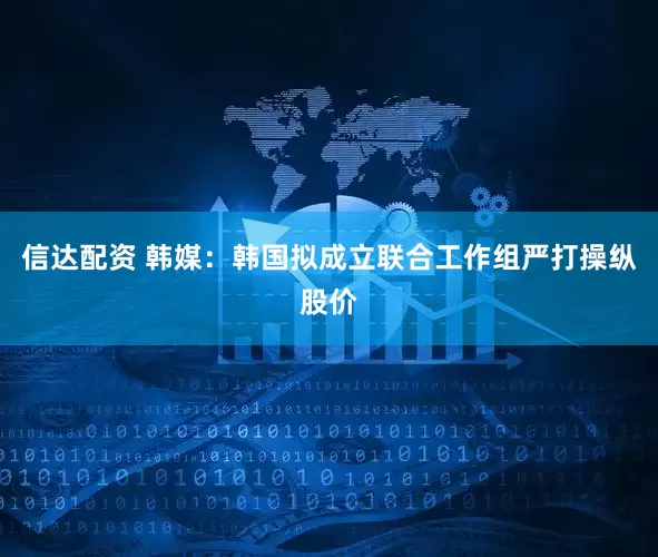 信达配资 韩媒：韩国拟成立联合工作组严打操纵股价