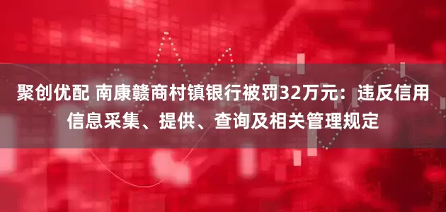 聚创优配 南康赣商村镇银行被罚32万元：违反信用信息采集、提供、查询及相关管理规定