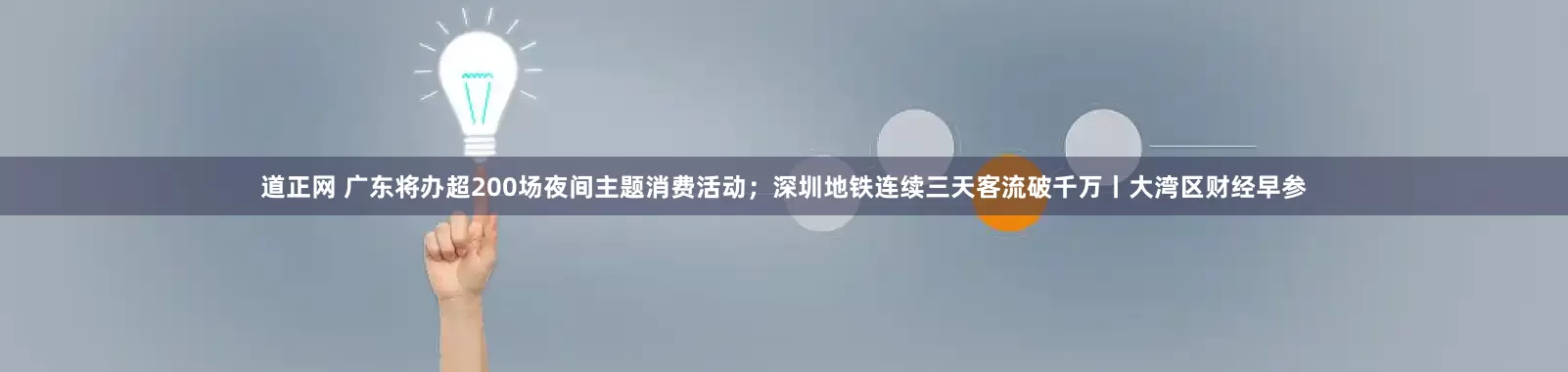 道正网 广东将办超200场夜间主题消费活动；深圳地铁连续三天客流破千万丨大湾区财经早参