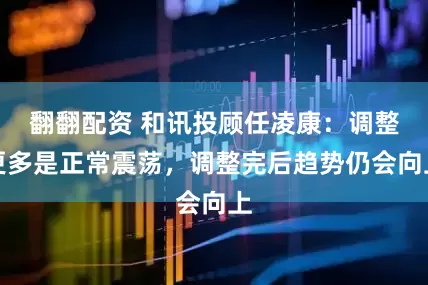 翻翻配资 和讯投顾任凌康：调整更多是正常震荡，调整完后趋势仍会向上