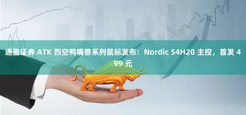 通盈证券 ATK 烈空鸭嘴兽系列鼠标发布：Nordic 54H20 主控，首发 499 元