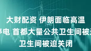 大财配资 伊朗面临高温缺水停电 首都大量公共卫生间被迫关闭