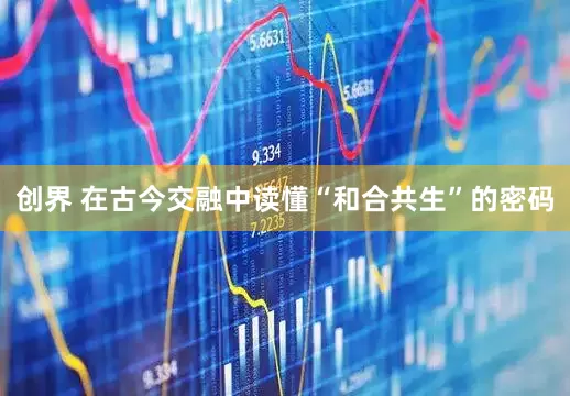 创界 在古今交融中读懂“和合共生”的密码
