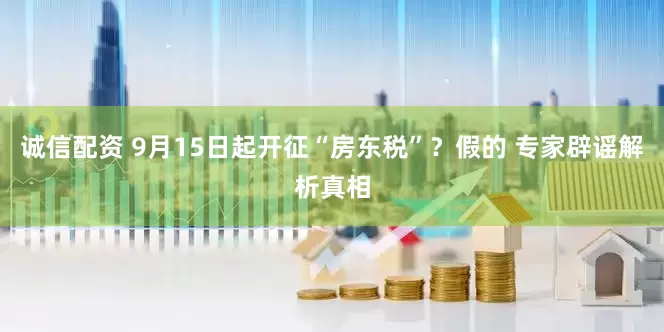诚信配资 9月15日起开征“房东税”？假的 专家辟谣解析真相