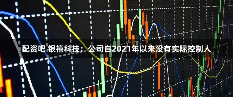 配资吧 银禧科技：公司自2021年以来没有实际控制人