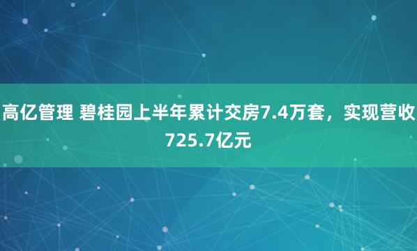 高亿管理 碧桂园上半年累计交房7.4万套，实现营收725.7亿元