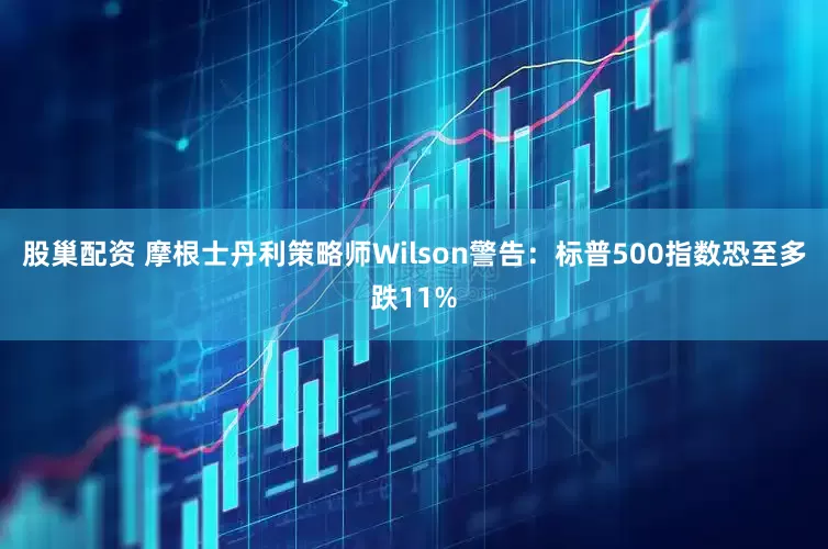 股巢配资 摩根士丹利策略师Wilson警告：标普500指数恐至多跌11%