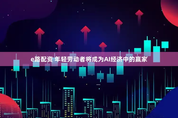e路配资 年轻劳动者将成为AI经济中的赢家