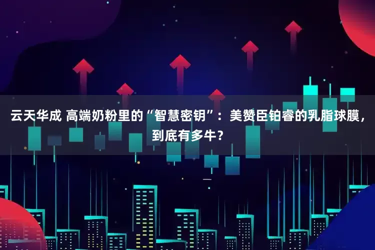 云天华成 高端奶粉里的“智慧密钥”：美赞臣铂睿的乳脂球膜，到底有多牛？