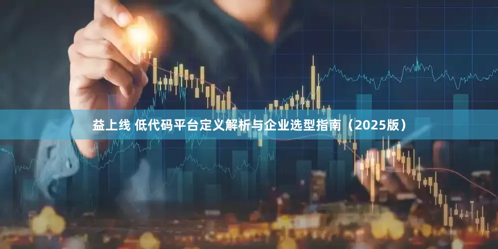 益上线 低代码平台定义解析与企业选型指南（2025版）