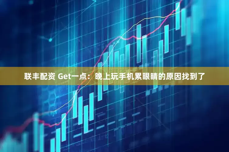 联丰配资 Get一点：晚上玩手机累眼睛的原因找到了