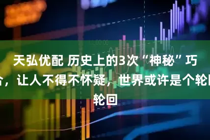 天弘优配 历史上的3次“神秘”巧合，让人不得不怀疑，世界或许是个轮回
