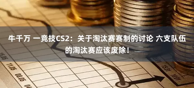 牛千万 一竞技CS2：关于淘汰赛赛制的讨论 六支队伍的淘汰赛应该废除！