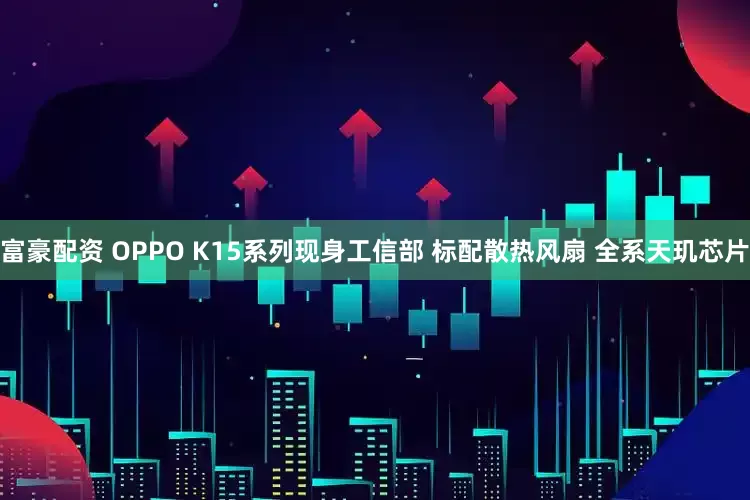 富豪配资 OPPO K15系列现身工信部 标配散热风扇 全系天玑芯片