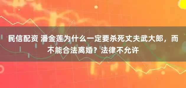 民信配资 潘金莲为什么一定要杀死丈夫武大郎，而不能合法离婚？法律不允许