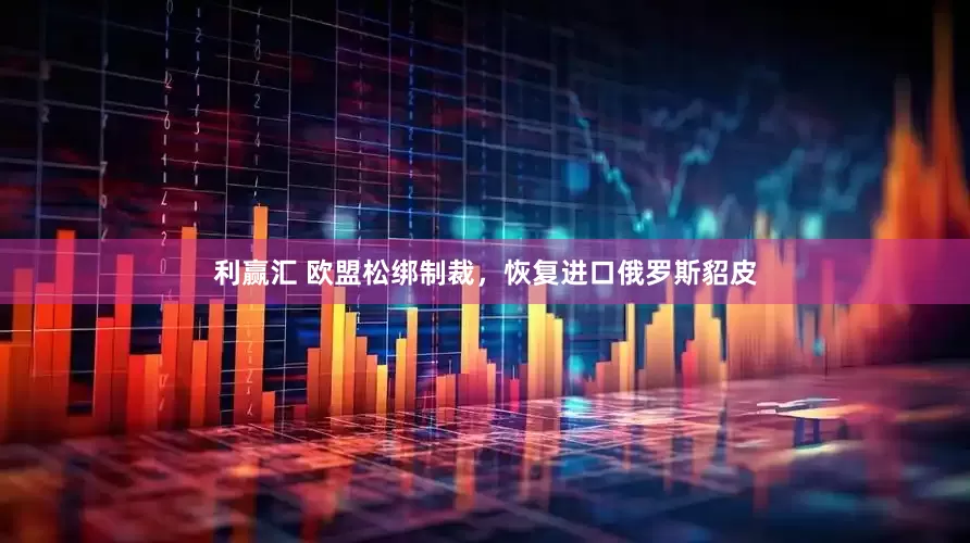 利赢汇 欧盟松绑制裁，恢复进口俄罗斯貂皮