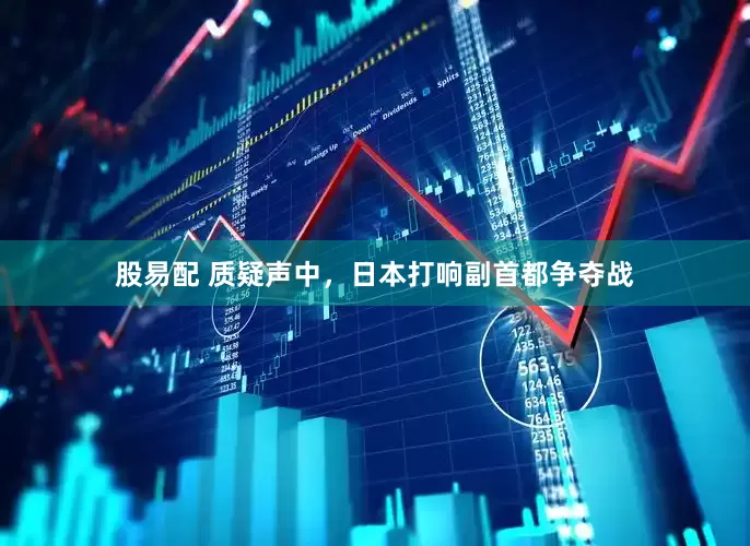 股易配 质疑声中,日本打响副首都争夺战